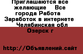 Приглашаются все желающие! - Все города Работа » Заработок в интернете   . Челябинская обл.,Озерск г.
